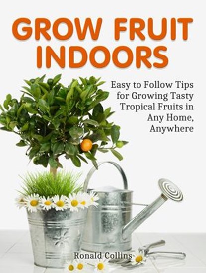 Grow Fruit Indoors: Easy to Follow Tips for Growing Tasty Tropical Fruits in Any Home, Anywhere, Ronald Collins - Ebook - 9781386506331