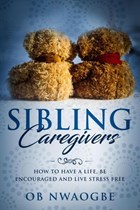 Sibling Caregivers: How to Have a Life, Be Encouraged and Live Stress Free | Ob Nwaogbe | 