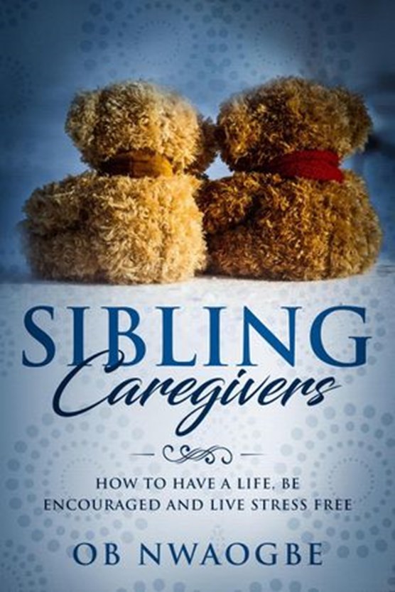 Sibling Caregivers: How to Have a Life, Be Encouraged and Live Stress Free