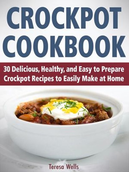 Crockpot Cookbook: 30 Delicious, Healthy, and Easy to Prepare Crockpot Recipes to Easily Make at Home, Teresa Wells - Ebook - 9781386509745