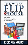 How To Flip A House: The Ultimate Real Estate Investing Guide To Flipping Houses | Rick Reynolds | 