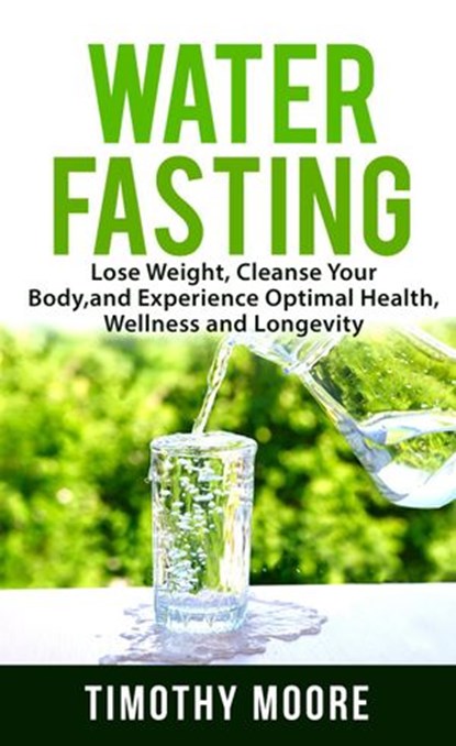 Water Fasting: Lose Weight, Cleanse Your Body, and Experience Optimal Health, Wellness and Longevity, Timothy Moore - Ebook - 9781386511427