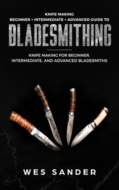 Knife Making: Beginner + Intermediate + Advanced Guide to Bladesmithing: Knife Making for Beginner, Intermediate, and Advanced Bladesmiths, Wes Sander - Ebook - 9781386513773