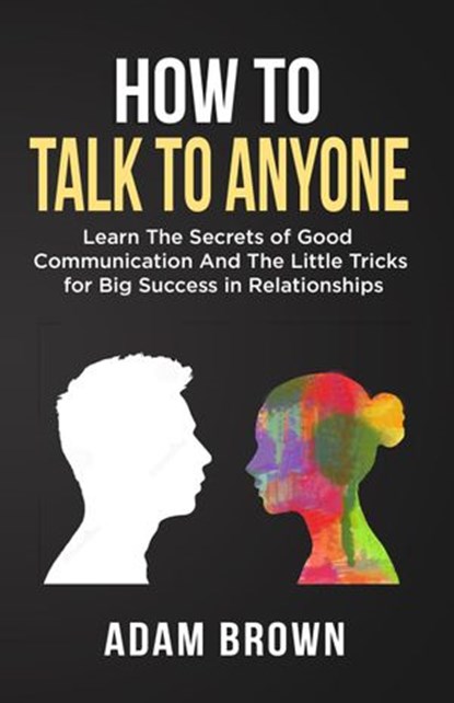 How to Talk to Anyone: Learn The Secrets of Good Communication And The Little Tricks for Big Success in Relationships, Adam Brown - Ebook - 9781386518754