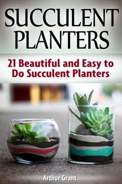 Succulent Planters: 21 Beautiful and Easy to Do Succulent Planters, Arthur Grant - Ebook - 9781386529484
