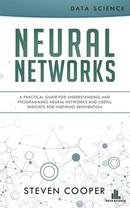 Neural Networks: A Practical Guide for Understanding and Programming Neural Networks and Useful Insights for Inspiring Reinvention, Steven Cooper - Ebook - 9781386531111