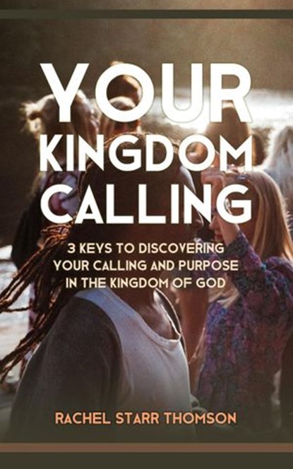 Your Kingdom Calling: 3 Keys to Discovering Your Calling and Purpose in the Kingdom of God, Rachel Starr Thomson - Ebook - 9781386533788