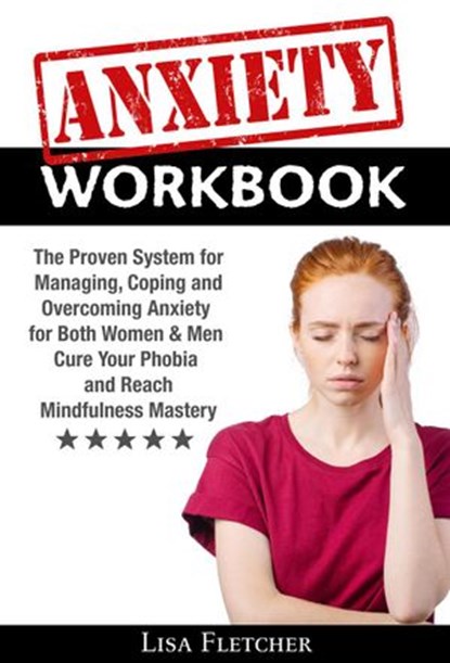 Anxiety Workbook: The Proven System for Managing, Coping and Overcoming Anxiety for Both Women & Men; Cure Your Phobia and Reach Mindfulness Mastery, Lisa Fletcher - Ebook - 9781386535331