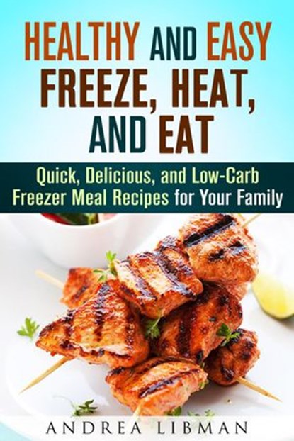 Healthy and Easy Freeze, Heat, and Eat: Quick, Delicious, and Low-Carb Freezer Meal Recipes for Your Family, Andrea Libman - Ebook - 9781386541202