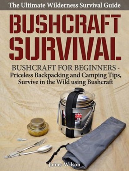Bushcraft Survival: A Complete Wilderness Survival Guide: Bushcraft 101 - Backpacking & Camping Tips, Survive in the Wild using Bushcraft, James Wilson - Ebook - 9781386543411
