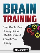 Brain Training: 23 Ultimate Brain Training Tips for Mental Focus and Concentration Training | Brian Scott | 