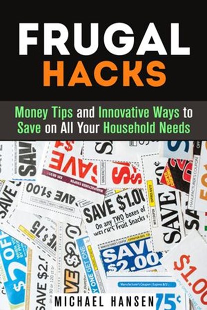 Frugal Hacks: Money Tips and Innovative Ways to Save on All Your Household Needs, Michael Hansen - Ebook - 9781386558958