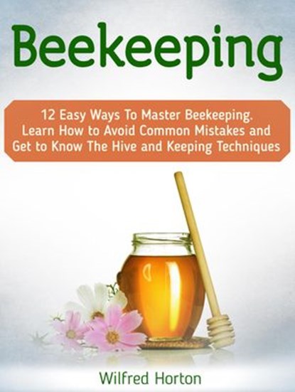 Beekeeping: 12 Easy Ways To Master Beekeeping. Learn How to Avoid Common Mistakes and Get to Know The Hive and Keeping Techniques, Wilfred Horton - Ebook - 9781386562863