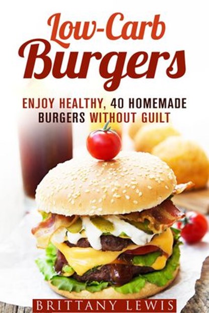 Low-Carb Burgers: Enjoy Healthy, 40 Homemade Burgers Without Guilt, Brittany Lewis - Ebook - 9781386564706