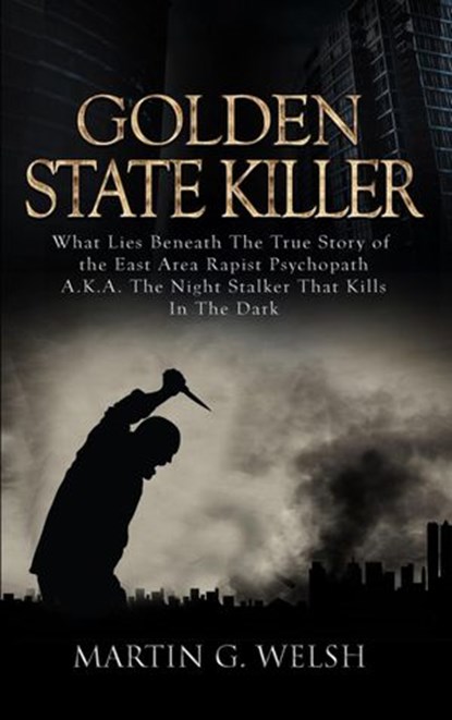 Golden State Killer Book: What Lies Beneath the True Story of the East Area Rapist Psychopath A.K.A. the Night Stalker That Kills in the Dark, Martin G. Welsh - Ebook - 9781386569077