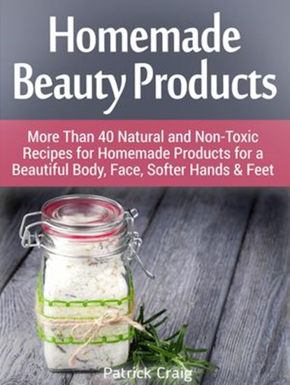 Homemade Beauty Products: More Than 40 Natural and Non-Toxic Recipes for Homemade Products for a Beautiful Body, Face, Softer Hands & Feet, Patrick Craig - Ebook - 9781386570158