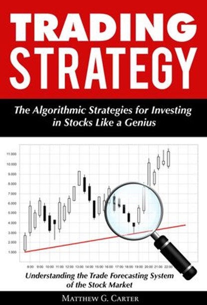 Trading Strategy: The Algorithmic Strategies for Investing in Stocks Like a Genius; Understanding the Trade Forecasting System of the Stock Market, Matthew G. Carter - Ebook - 9781386573326
