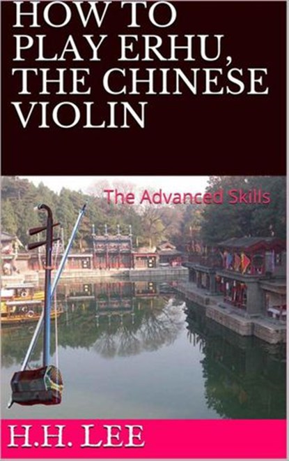 How to Play Erhu, the Chinese Violin: The Advanced Skills, H.H. Lee - Ebook - 9781386580676