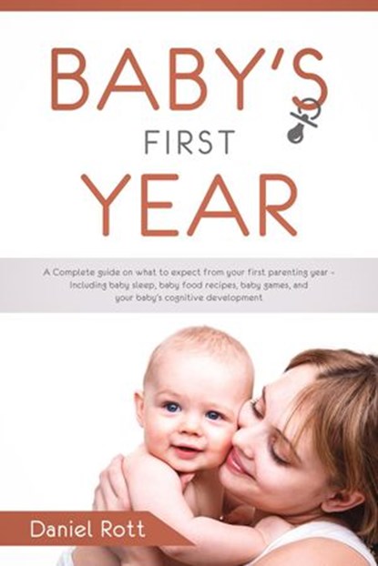 Baby's First Year: A Complete Guide on What to Expect From Your First Parenting Year – Including Baby Sleep, Baby Food Recipes, Baby Games, and Your Baby's Cognitive Development, Daniel Rott - Ebook - 9781386583509