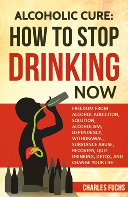 Alcoholic Cure: How to Stop Drinking Now: Freedom From Alcohol Addiction, Solution, Alcoholism, Dependency, Withdrawal, Substance Abuse, Recovery, Quit Drinking, Detox, And Change Your Life, Charles Fuchs - Ebook - 9781386585114
