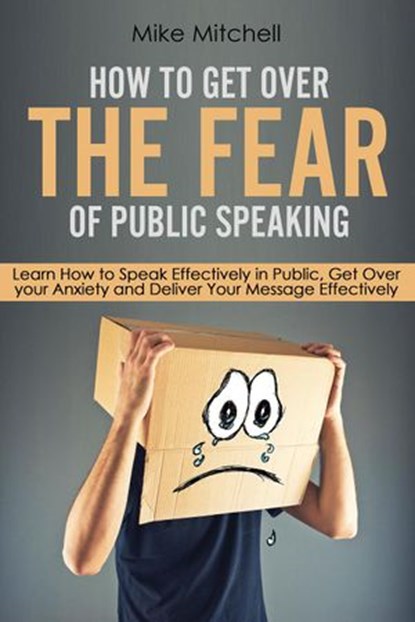 How To Get Over The Fear Of Public Speaking Learn How to Speak Effectively in Public, Get Over your Anxiety and Deliver Your Message Effectively, Mike Mitchell - Ebook - 9781386589716