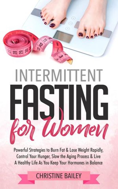 Intermittent Fasting For Women: Powerful Strategies To Burn Fat & Lose Weight Rapidly, Control Hunger, Slow The Aging Process, & Live A Healthy Life As You Keep Your Hormones In Balance, Christine Bailey - Ebook - 9781386590347