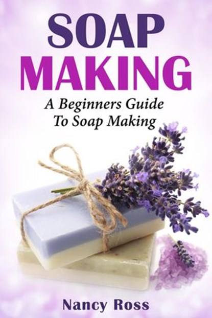 Soap Making: A Beginners Guide To Soap Making, Nancy Ross - Ebook - 9781386593775