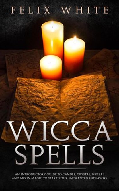 Wicca Spells: An Introductory Guide to Candle, Crystal, Herbal and Moon Magic to Start your Enchanted Endeavors, Felix White - Ebook - 9781386597179