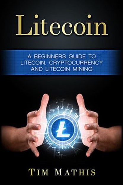 Litecoin: A Beginners Guide To Litecoin, Cryptocurrency and Litecoin Mining, Tim Mathis - Ebook - 9781386600176