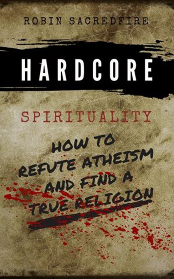 Hardcore Spirituality: How to Refute Atheism and Find a True Religion