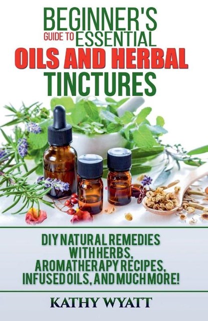 Beginner's Guide to Essential Oils and Herbal Tinctures, Kathy Wyatt - Paperback - 9781386601227