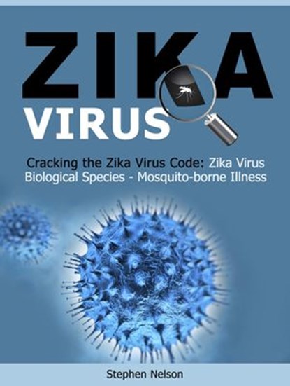 Zika Virus: Cracking the Zika Virus Code: Zika Virus Biological Species - Mosquito-borne Illness, Stephen Nelson - Ebook - 9781386601272