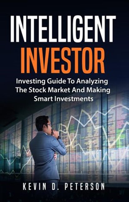 Intelligent Investor: Investing Guide To Analyzing The Stock Market And Making Smart Investments, Kevin D. Peterson - Ebook - 9781386602323