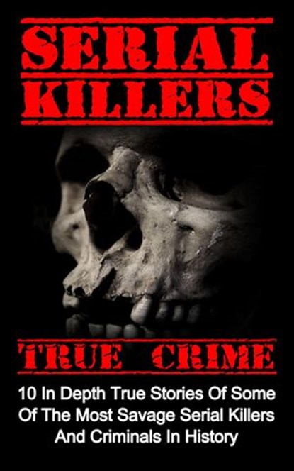 Serial Killers True Crime: 10 In Depth True Stories Of Some Of The Most Savage Serial Killers And Criminals In History, Brody Clayton - Ebook - 9781386611523