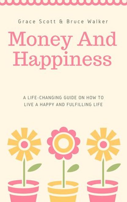 Money and Happiness: A Life-Changing Guide on How to Live a Happy and Fulfilling Life, Grace Scott ; Bruce Walker - Ebook - 9781386611943