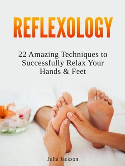 Reflexology: 22 Amazing Techniques to Successfully Relax Your Hands & Feet, Julia Jackson - Ebook - 9781386614746