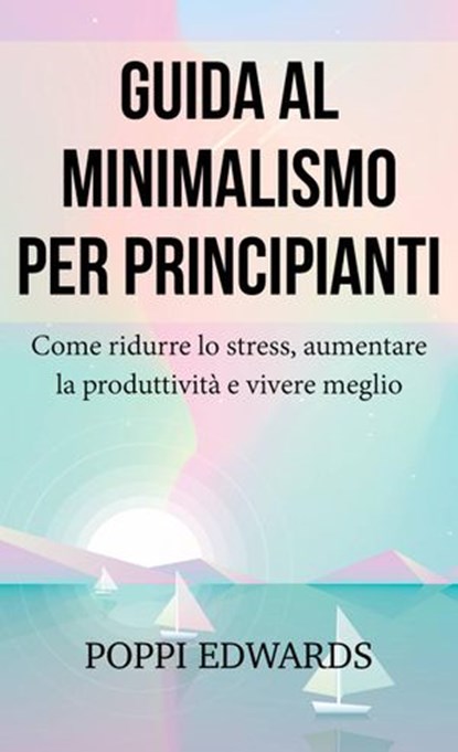 Guida al minimalismo per principianti: Come ridurre lo stress, aumentare la produttività e vivere meglio, Poppi Edwards - Ebook - 9781386615200