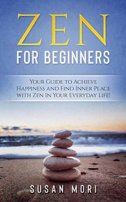 Zen: for Beginners : Your Guide to Achieving Happiness and Finding Inner Peace with Zen in Your Everyday Life, Susan Mori - Ebook - 9781386618652