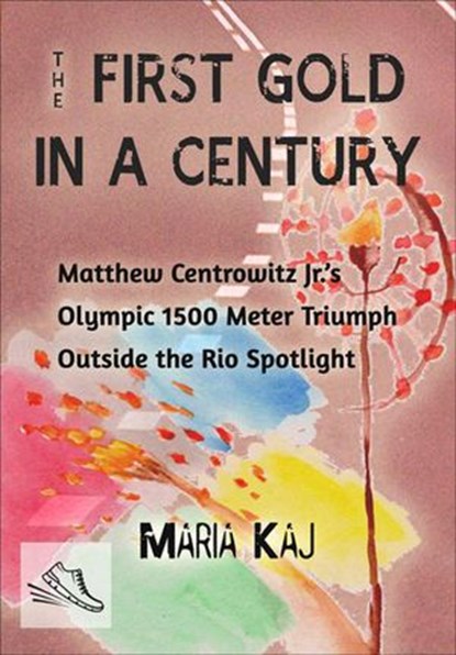 The First Gold in a Century: Matthew Centrowitz Jr.'s Olympic 1500 Meter Triumph Outside the Rio Spotlight, Maria Kaj - Ebook - 9781386622567