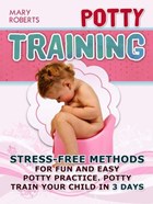 Potty Training: Stress-free Methods for Fun and Easy Potty practice. Potty Train Your Child in 3 days | Mary Roberts | 