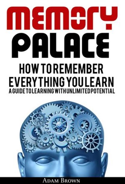 Memory Palace: How To Remember Everything You Learn; A Guide To Learning With Unlimited Potential, Adam Brown - Ebook - 9781386638025