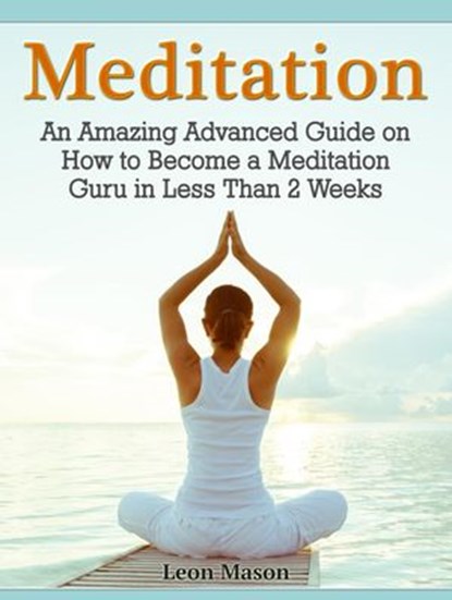 Meditation: An Amazing Advanced Guide on How to Become a Meditation Guru in Less Than 2 Weeks, Leon Mason - Ebook - 9781386638711
