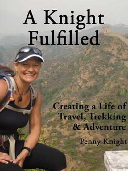 A Knight Fulfilled: Creating a Life of Travel, Trekking & Adventure, Penny Knight - Ebook - 9781386643272