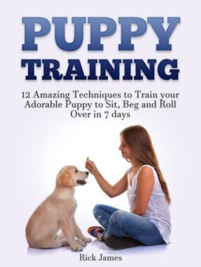 Puppy Training: 12 Amazing Techniques to Train your Adorable Puppy to Sit, Beg and Roll Over in 7 days (Housebreaking, Puppy Tricks), Rick James - Ebook - 9781386650027