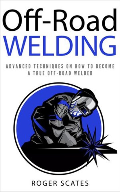 Off-Road Welding: Advanced Techniques on How to Become a True Off-Road Welder, Roger Scates - Ebook - 9781386652816