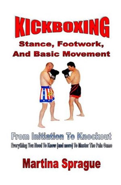Kickboxing: Stance, Footwork, And Basic Movement: From Initiation To Knockout, Martina Sprague - Ebook - 9781386655336