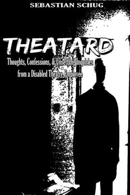 Theatard: Thoughts, Confessions, & Unsettling Inquiries from a Disabled Theatre Employee, Sebastian Schug - Ebook - 9781386658795
