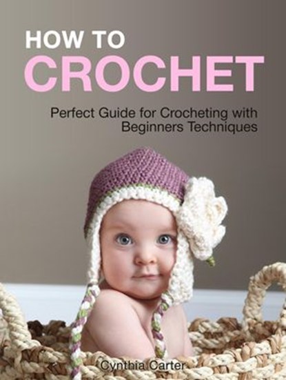 How To Crochet: Perfect Guide for Crocheting with Beginners Techniques, Cynthia Carter - Ebook - 9781386670094