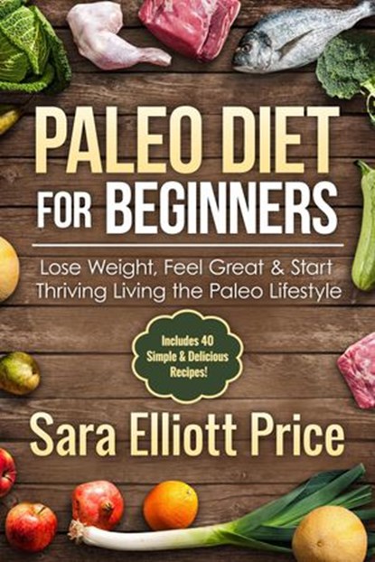 Paleo Diet for Beginners: Lose Weight, Feel Great & Start Thriving Living the Paleo Lifestyle (Includes 40 Simple & Delicious Paleo Recipes), Sara Elliott Price - Ebook - 9781386678373