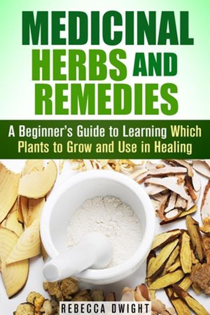 Medicinal Herbs and Remedies: A Beginner’s Guide to Learning Which Plants to Grow and Use in Healing, Rebecca Dwight - Ebook - 9781386690849